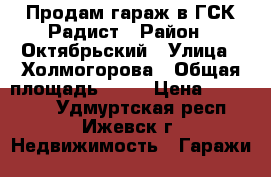 Продам гараж в ГСК Радист › Район ­ Октябрьский › Улица ­ Холмогорова › Общая площадь ­ 40 › Цена ­ 370 000 - Удмуртская респ., Ижевск г. Недвижимость » Гаражи   